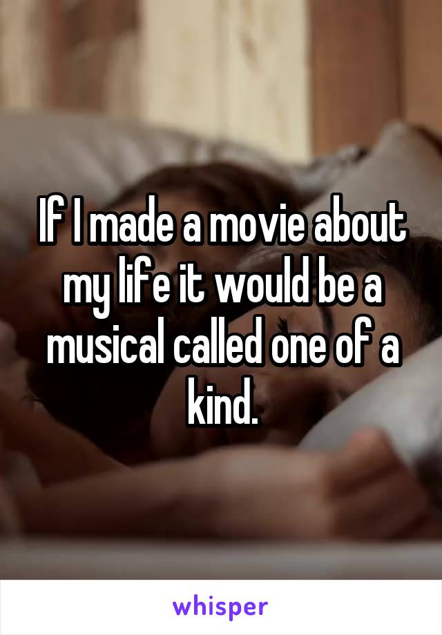 If I made a movie about my life it would be a musical called one of a kind.