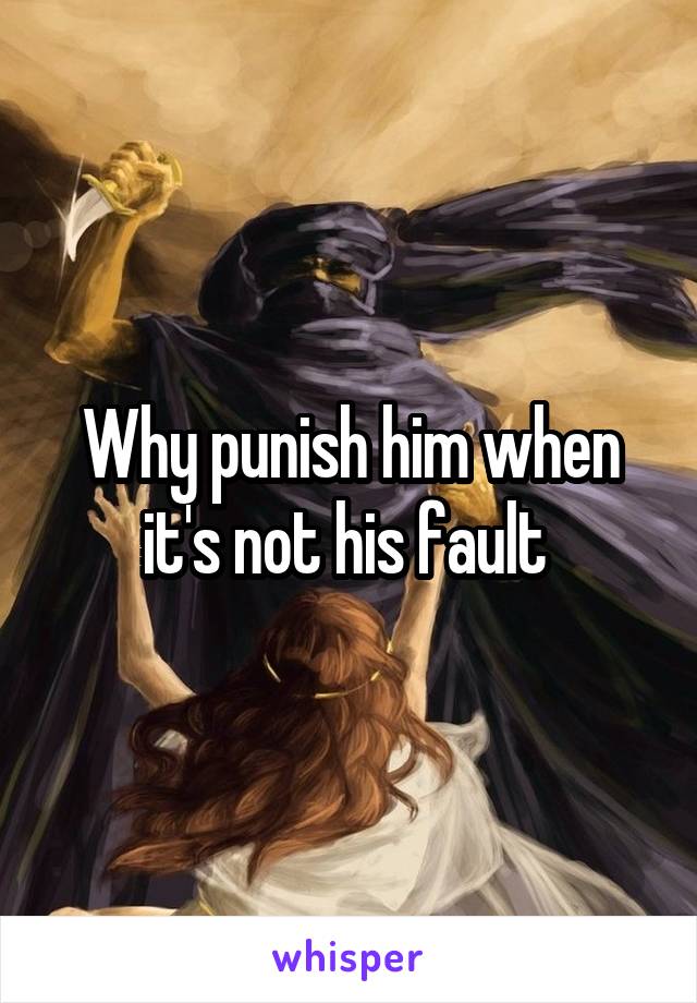 Why punish him when it's not his fault 