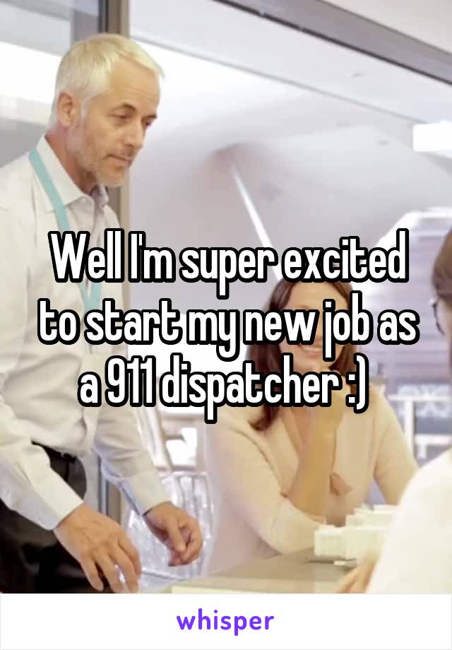 Well I'm super excited to start my new job as a 911 dispatcher :) 