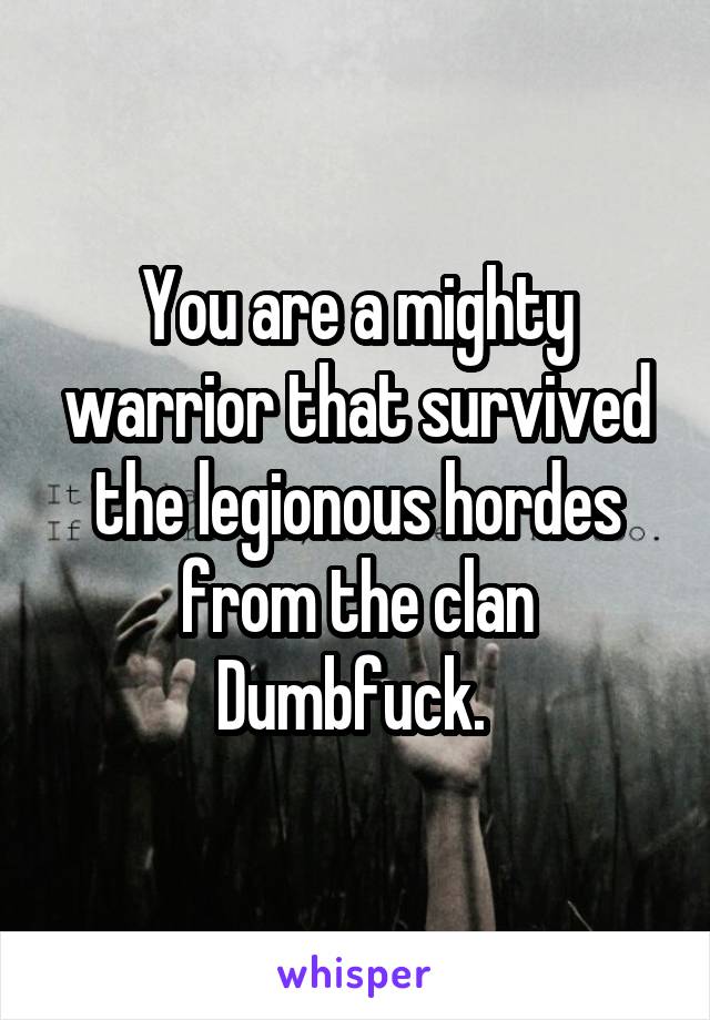 You are a mighty warrior that survived the legionous hordes from the clan Dumbfuck. 