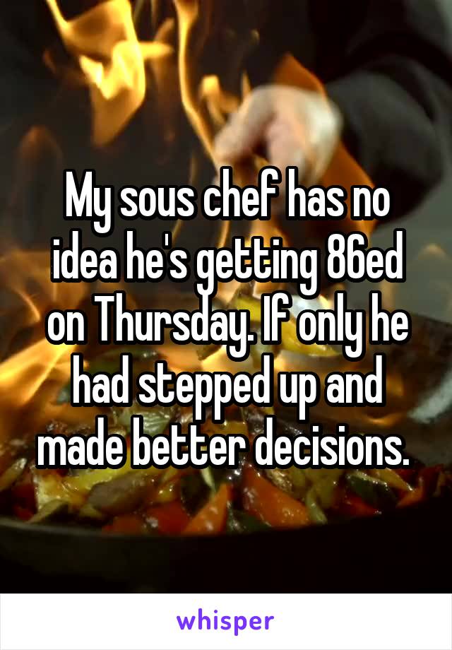 My sous chef has no idea he's getting 86ed on Thursday. If only he had stepped up and made better decisions. 