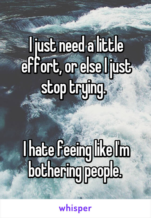 I just need a little effort, or else I just stop trying.  


I hate feeing like I'm bothering people. 