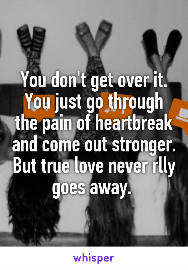 You don't get over it. You just go through the pain of heartbreak and come out stronger. But true love never rlly goes away. 