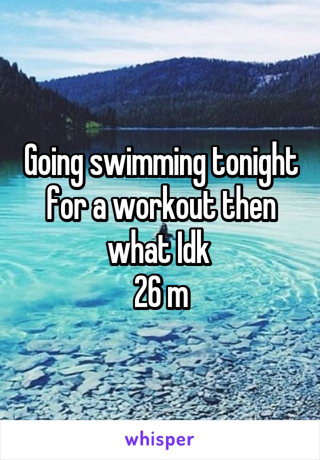 Going swimming tonight for a workout then what Idk 
26 m