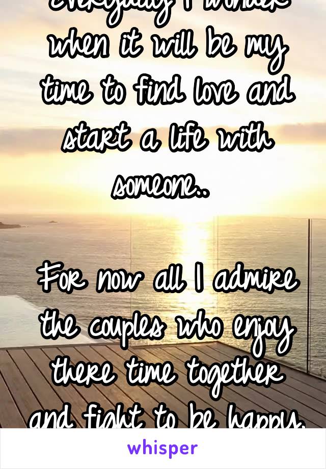 Everyday I wonder when it will be my time to find love and start a life with someone.. 

For now all I admire the couples who enjoy there time together and fight to be happy. 