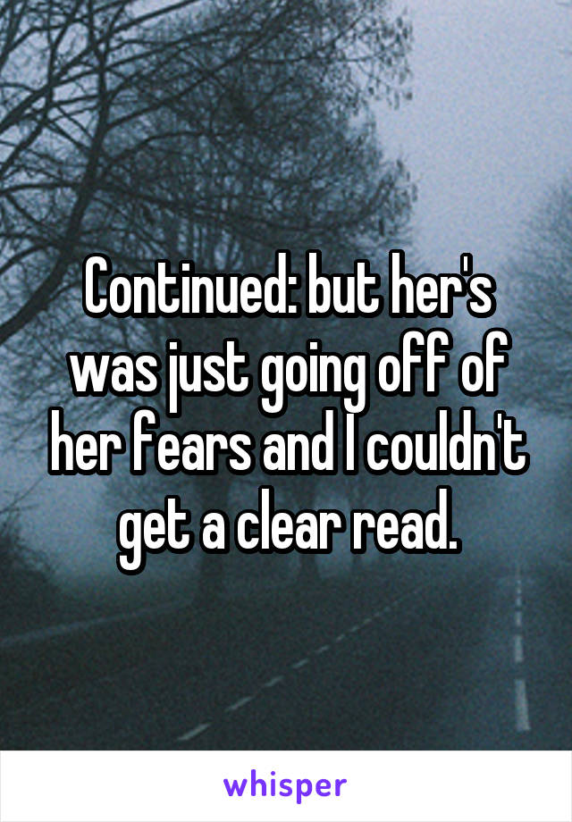 Continued: but her's was just going off of her fears and I couldn't get a clear read.