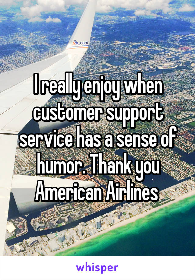 I really enjoy when customer support service has a sense of humor. Thank you American Airlines 