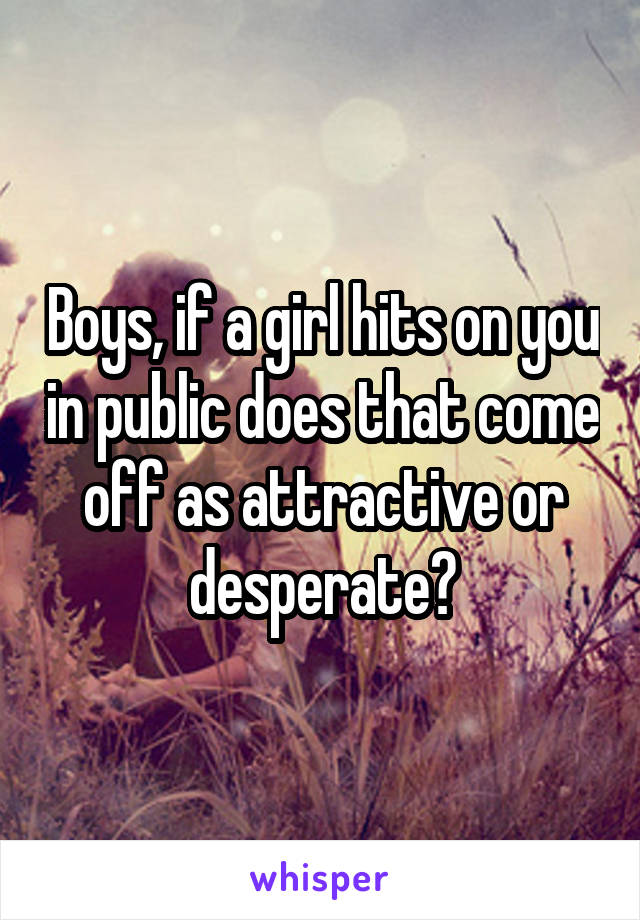Boys, if a girl hits on you in public does that come off as attractive or desperate?