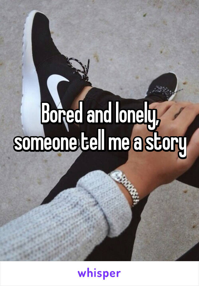 Bored and lonely, someone tell me a story 
