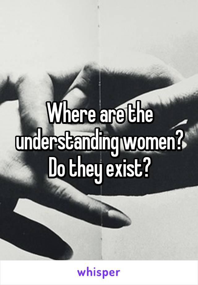 Where are the understanding women? Do they exist?