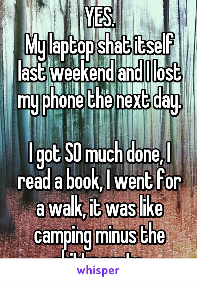 YES.
My laptop shat itself last weekend and I lost my phone the next day.

I got SO much done, I read a book, I went for a walk, it was like camping minus the shitty parts.
