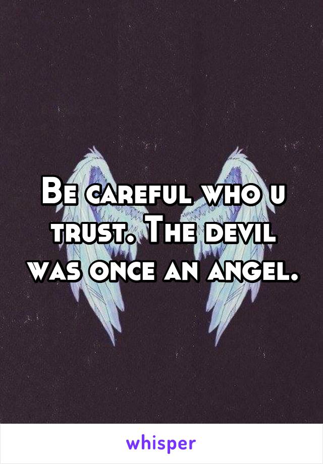 Be careful who u trust. The devil was once an angel.