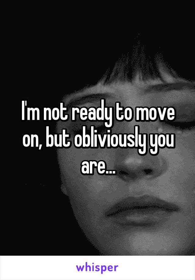 I'm not ready to move on, but obliviously you are...