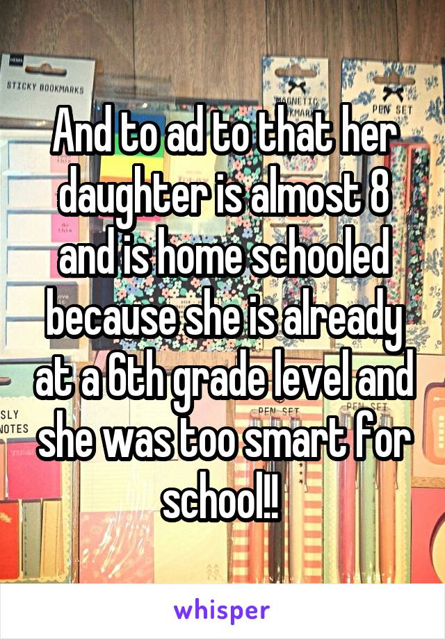 And to ad to that her daughter is almost 8 and is home schooled because she is already at a 6th grade level and she was too smart for school!! 
