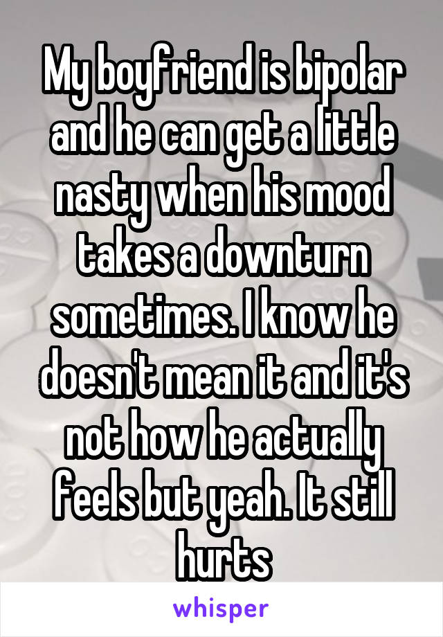My boyfriend is bipolar and he can get a little nasty when his mood takes a downturn sometimes. I know he doesn't mean it and it's not how he actually feels but yeah. It still hurts