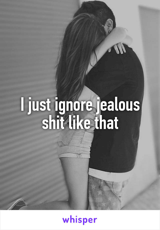 I just ignore jealous shit like that