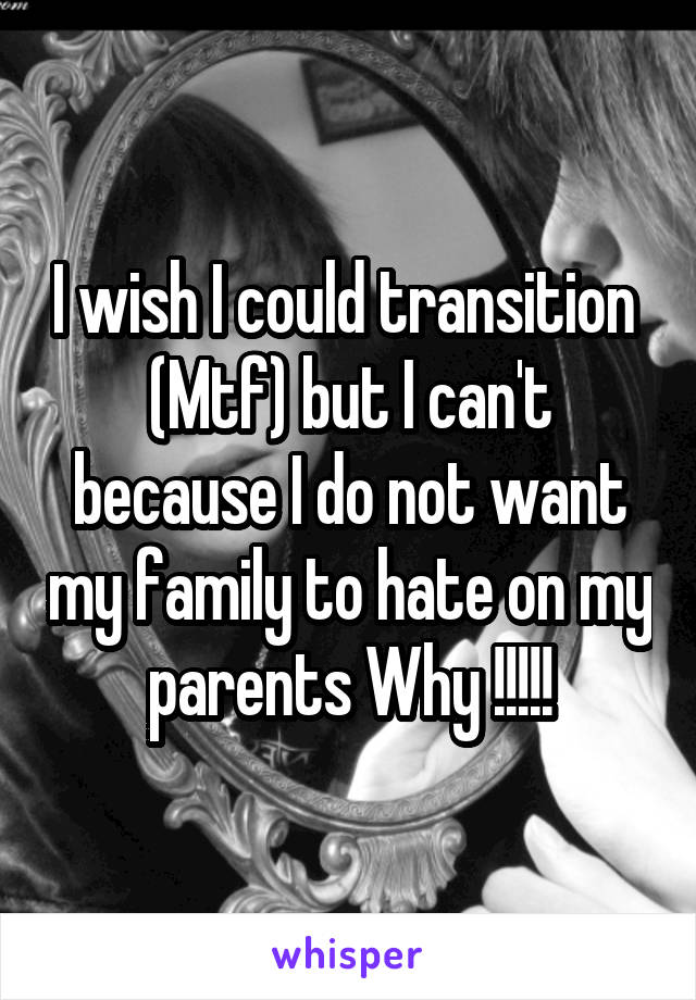 I wish I could transition 
(Mtf) but I can't because I do not want my family to hate on my parents Why !!!!!