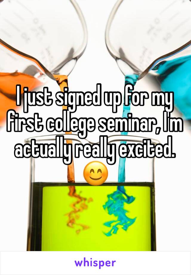 I just signed up for my first college seminar, I'm actually really excited. 😊 