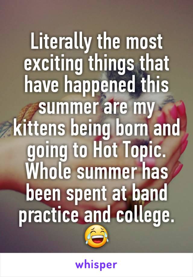 Literally the most exciting things that have happened this summer are my kittens being born and going to Hot Topic. Whole summer has been spent at band practice and college. 😂