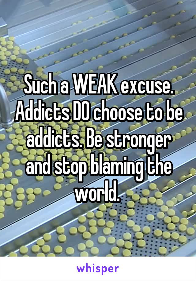 Such a WEAK excuse. Addicts DO choose to be addicts. Be stronger and stop blaming the world. 