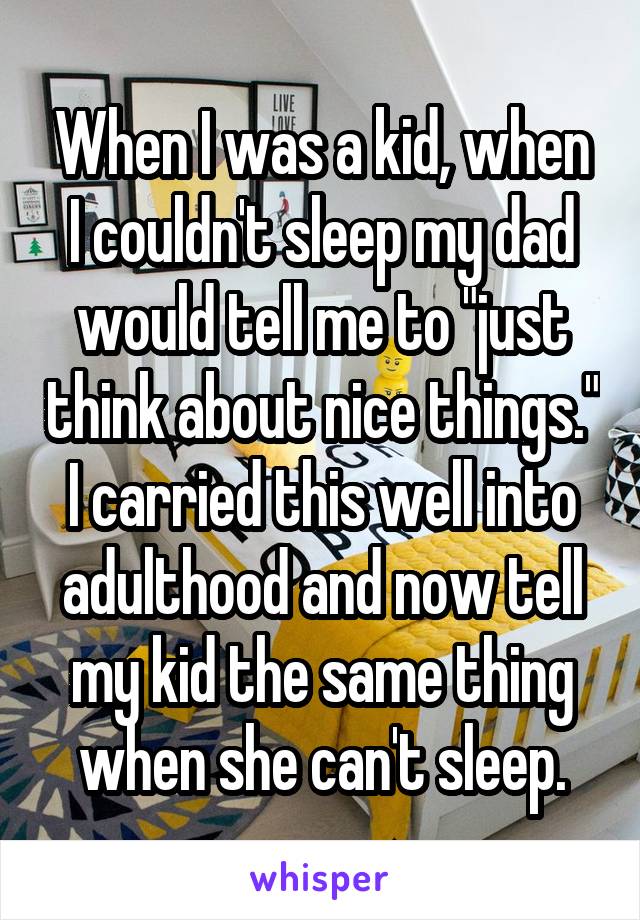 When I was a kid, when I couldn't sleep my dad would tell me to "just think about nice things." I carried this well into adulthood and now tell my kid the same thing when she can't sleep.