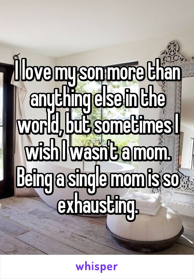 I love my son more than anything else in the world, but sometimes I wish I wasn't a mom. Being a single mom is so exhausting.
