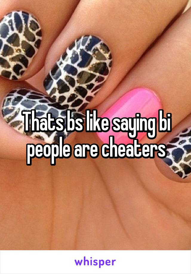 Thats bs like saying bi people are cheaters