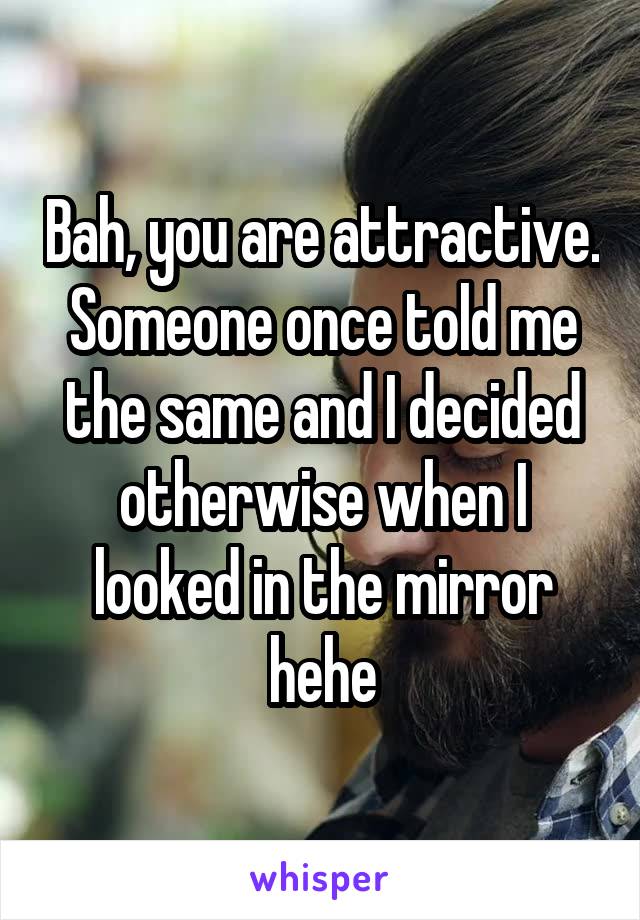 Bah, you are attractive. Someone once told me the same and I decided otherwise when I looked in the mirror hehe