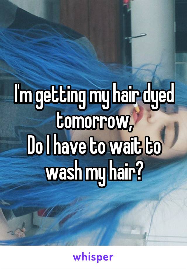 I'm getting my hair dyed tomorrow,
Do I have to wait to wash my hair?