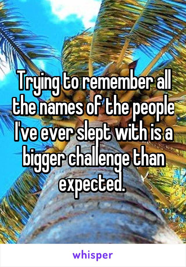 Trying to remember all the names of the people I've ever slept with is a bigger challenge than expected. 