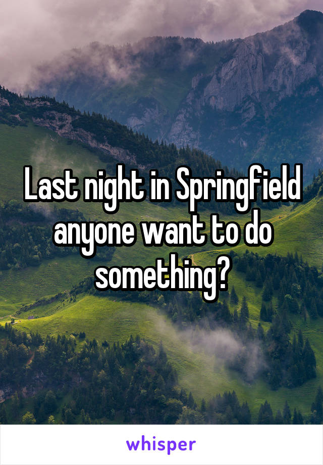 Last night in Springfield anyone want to do something?