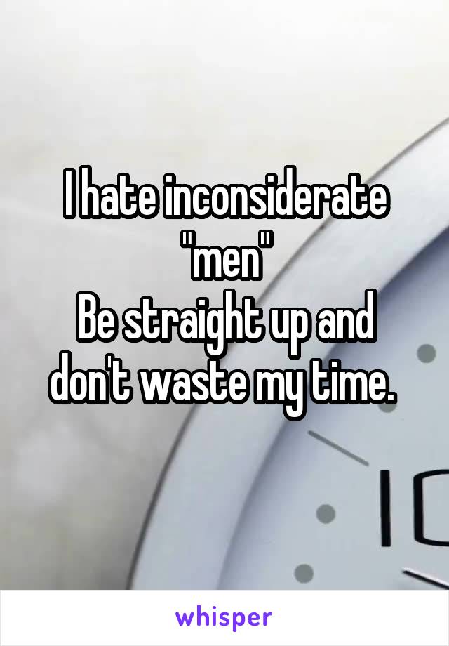 I hate inconsiderate "men"
Be straight up and don't waste my time. 
