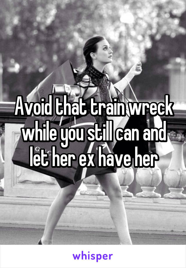 Avoid that train wreck while you still can and let her ex have her