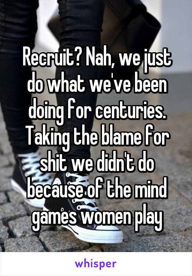 Recruit? Nah, we just do what we've been doing for centuries. Taking the blame for shit we didn't do because of the mind games women play
