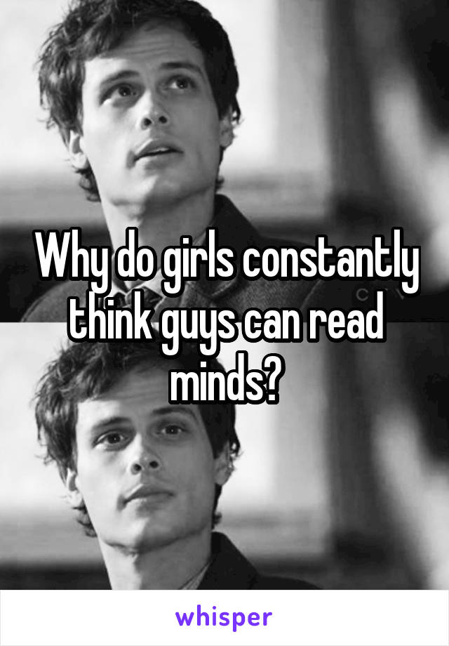 Why do girls constantly think guys can read minds?