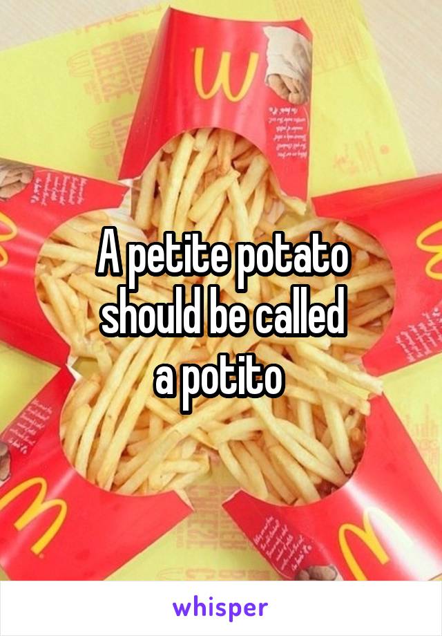 A petite potato
should be called
a potito 