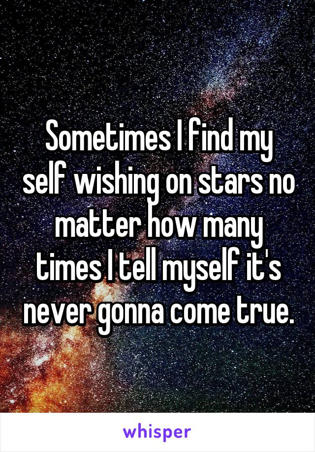 Sometimes I find my self wishing on stars no matter how many times I tell myself it's never gonna come true.