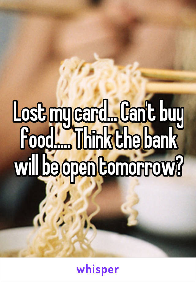Lost my card... Can't buy food..... Think the bank will be open tomorrow?