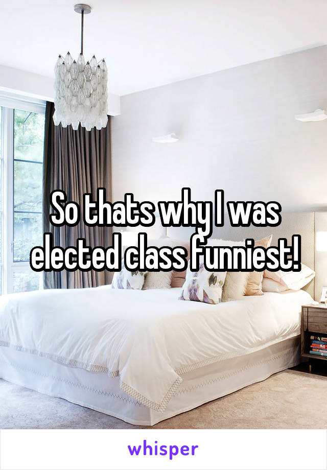 So thats why I was elected class funniest!