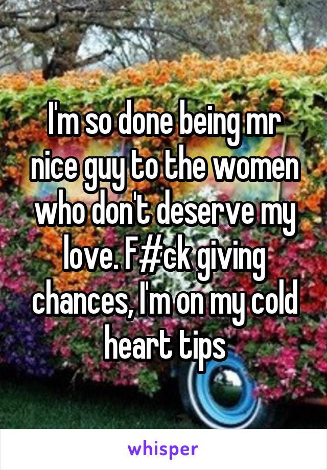 I'm so done being mr nice guy to the women who don't deserve my love. F#ck giving chances, I'm on my cold heart tips