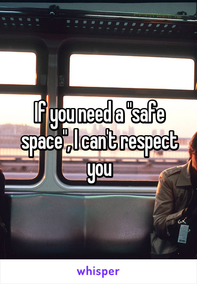 If you need a "safe space", I can't respect you