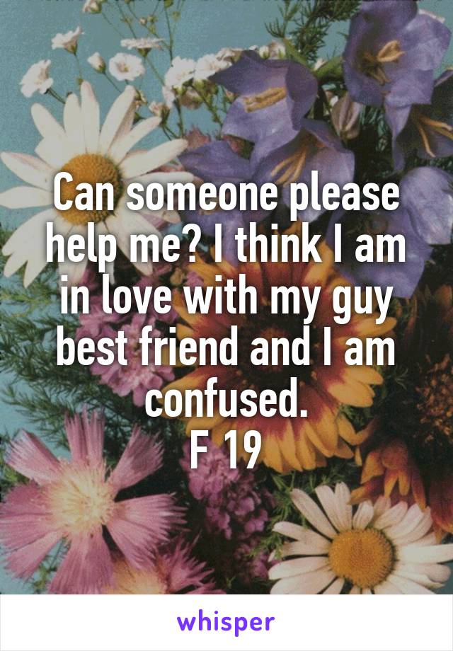 Can someone please help me? I think I am in love with my guy best friend and I am confused.
F 19
