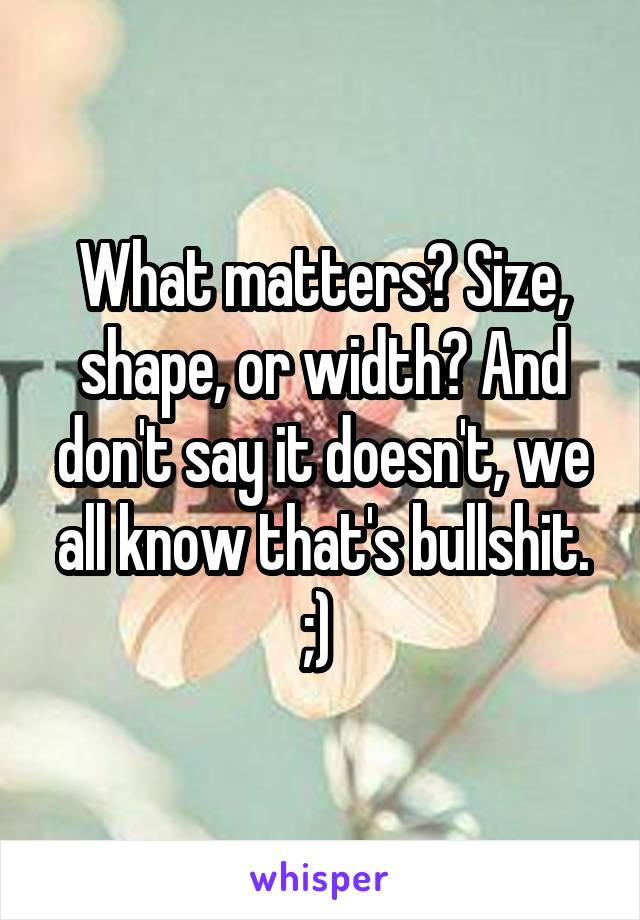 What matters? Size, shape, or width? And don't say it doesn't, we all know that's bullshit. ;) 