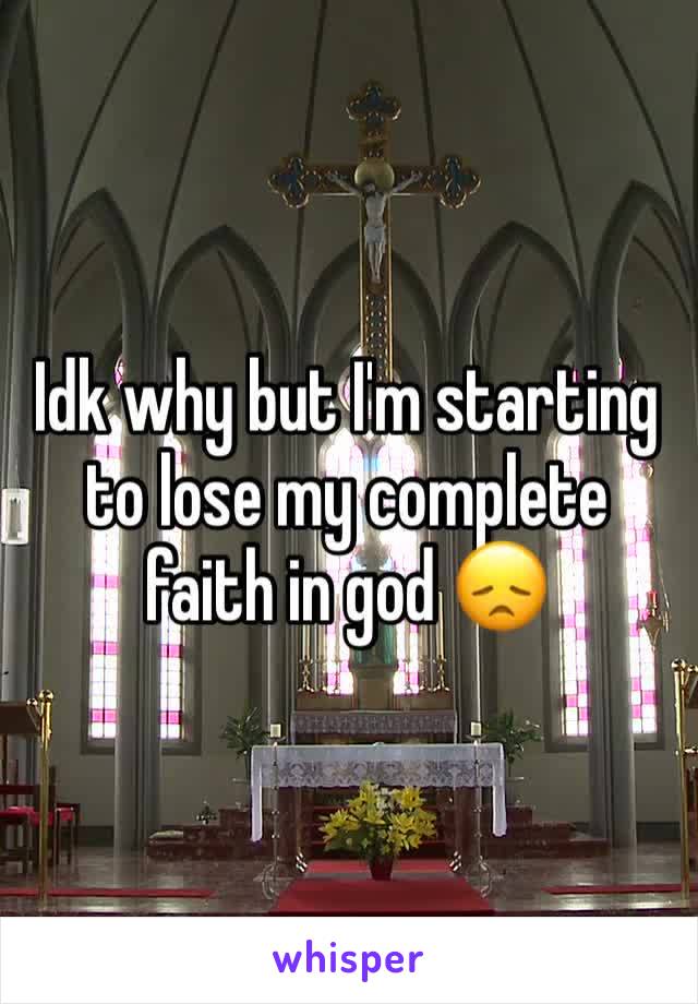 Idk why but I'm starting to lose my complete faith in god 😞