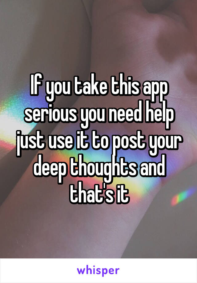 If you take this app serious you need help just use it to post your deep thoughts and that's it