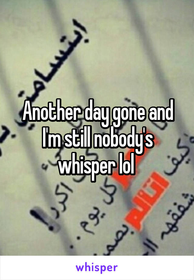 Another day gone and I'm still nobody's whisper lol 