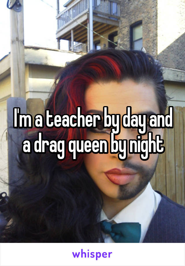 I'm a teacher by day and a drag queen by night