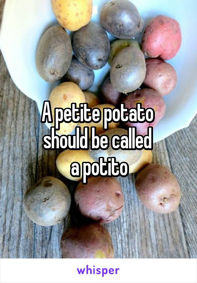A petite potato 
should be called 
a potito