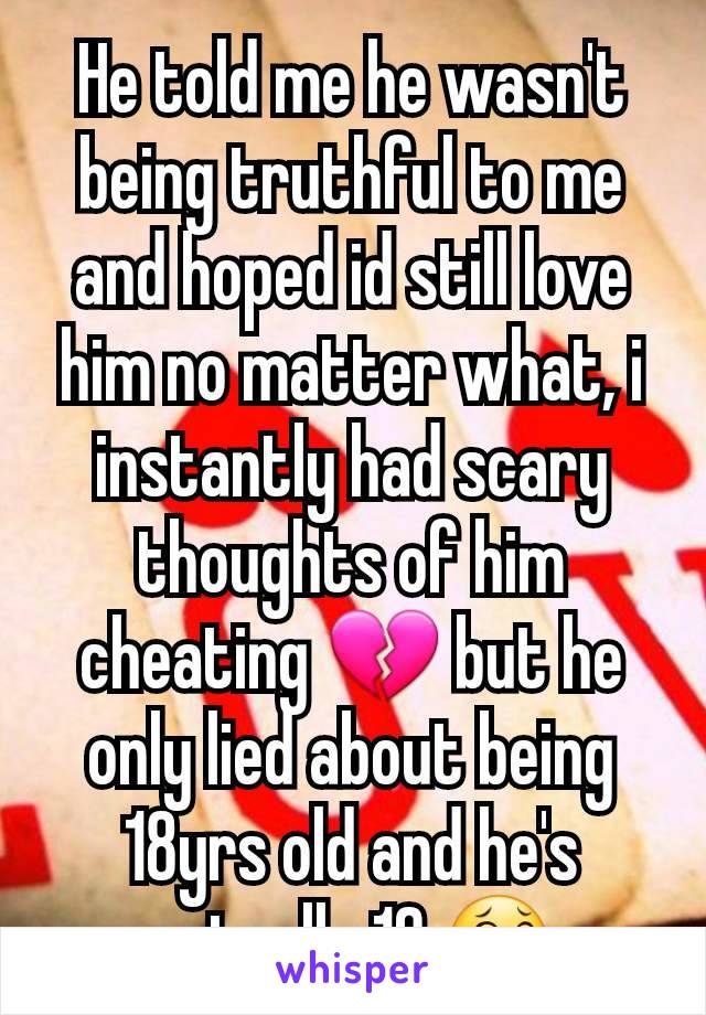 He told me he wasn't being truthful to me and hoped id still love him no matter what, i instantly had scary thoughts of him cheating 💔 but he only lied about being 18yrs old and he's actually 19 😂