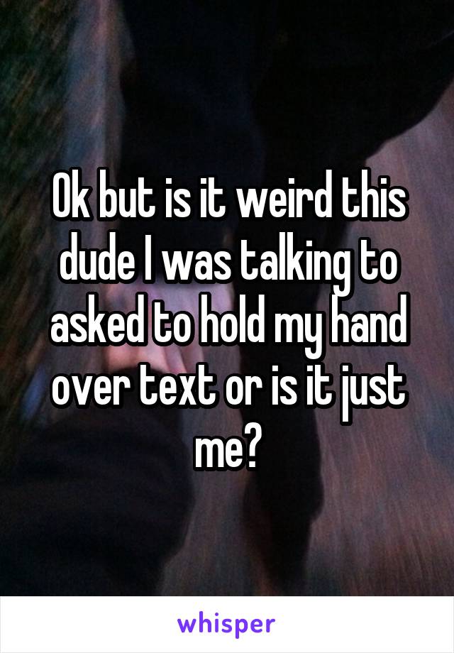 Ok but is it weird this dude I was talking to asked to hold my hand over text or is it just me?